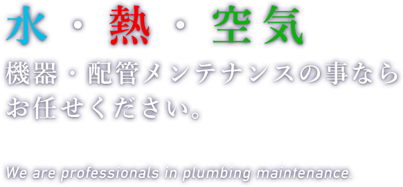 水・熱・空気　機器・配管メンテナンスの事ならお任せください。